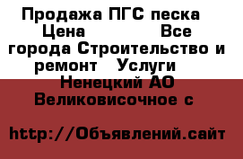 Продажа ПГС песка › Цена ­ 10 000 - Все города Строительство и ремонт » Услуги   . Ненецкий АО,Великовисочное с.